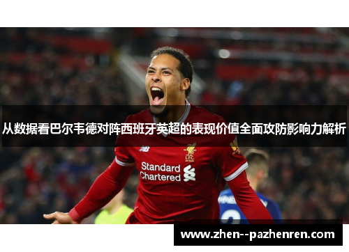 从数据看巴尔韦德对阵西班牙英超的表现价值全面攻防影响力解析