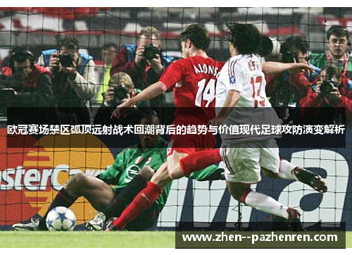 欧冠赛场禁区弧顶远射战术回潮背后的趋势与价值现代足球攻防演变解析