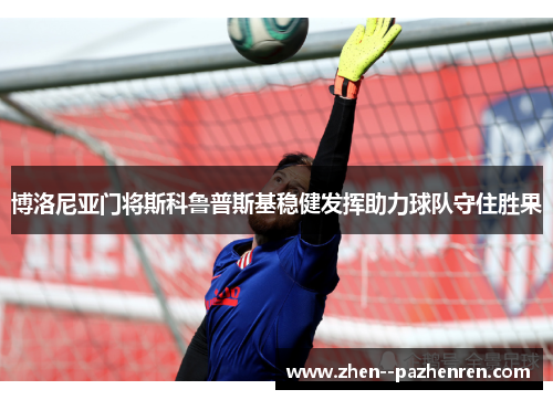 博洛尼亚门将斯科鲁普斯基稳健发挥助力球队守住胜果 博洛尼亚门将斯科鲁普斯基稳健发挥助力球队守住胜果