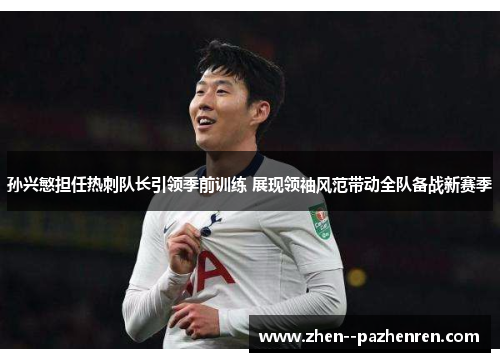 孙兴慜担任热刺队长引领季前训练 展现领袖风范带动全队备战新赛季