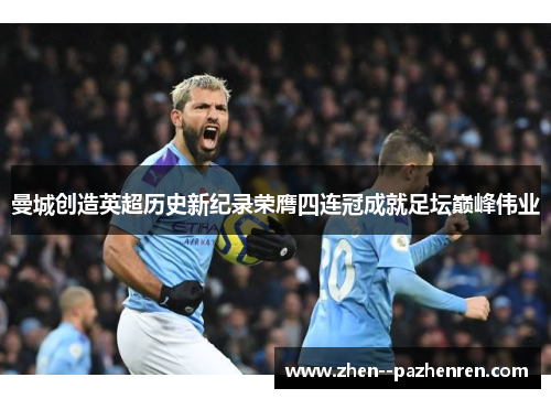 曼城创造英超历史新纪录荣膺四连冠成就足坛巅峰伟业