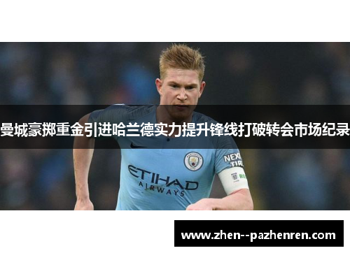 曼城豪掷重金引进哈兰德实力提升锋线打破转会市场纪录 曼城豪掷重金引进哈兰德实力提升锋线打破转会市场纪录