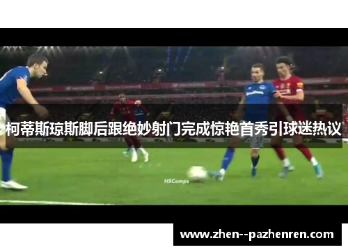 柯蒂斯琼斯脚后跟绝妙射门完成惊艳首秀引球迷热议 柯蒂斯琼斯脚后跟绝妙射门完成惊艳首秀引球迷热议