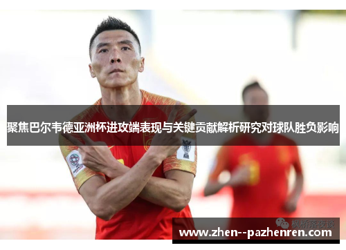 聚焦巴尔韦德亚洲杯进攻端表现与关键贡献解析研究对球队胜负影响 聚焦巴尔韦德亚洲杯进攻端表现与关键贡献解析研究对球队胜负影响