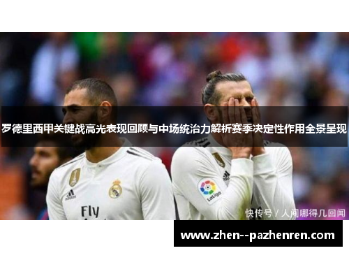 罗德里西甲关键战高光表现回顾与中场统治力解析赛季决定性作用全景呈现 罗德里西甲关键战高光表现回顾与中场统治力解析赛季决定性作用全景呈现