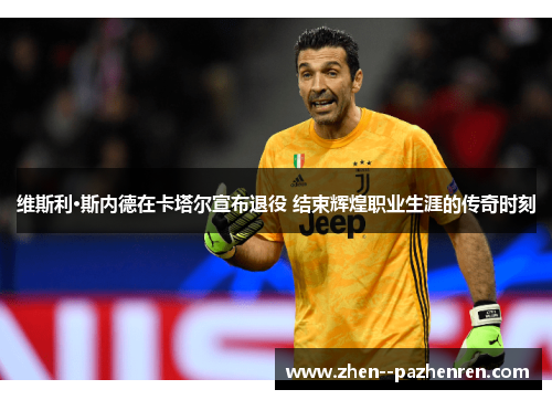 维斯利·斯内德在卡塔尔宣布退役 结束辉煌职业生涯的传奇时刻 维斯利·斯内德在卡塔尔宣布退役 结束辉煌职业生涯的传奇时刻