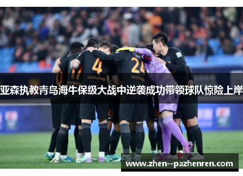 亚森执教青岛海牛保级大战中逆袭成功带领球队惊险上岸 亚森执教青岛海牛保级大战中逆袭成功带领球队惊险上岸