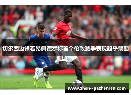 切尔西边锋若昂佩德罗称首个伦敦赛季表现超乎预期 切尔西边锋若昂佩德罗称首个伦敦赛季表现超乎预期