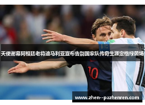 天使谢幕阿根廷老将迪马利亚宣布告别国家队传奇生涯定格绿茵场