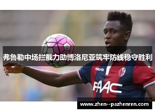 弗鲁勒中场拦截力助博洛尼亚筑牢防线稳守胜利 弗鲁勒中场拦截力助博洛尼亚筑牢防线稳守胜利
