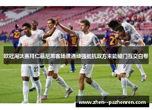 欧冠淘汰赛拜仁慕尼黑客场遭遇顽强抵抗双方未能破门互交白卷