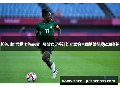 长谷川唯凭借出色表现与曼城女足签订长期续约合同继续征战欧洲赛场