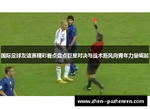 国际足球友谊赛精彩看点盘点巨星对决与战术新风向青年力量崛起
