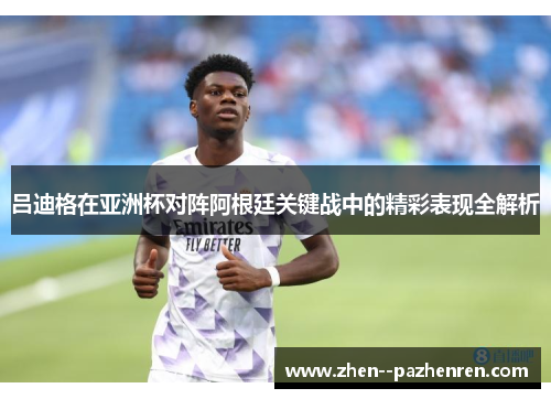 吕迪格在亚洲杯对阵阿根廷关键战中的精彩表现全解析 吕迪格在亚洲杯对阵阿根廷关键战中的精彩表现全解析