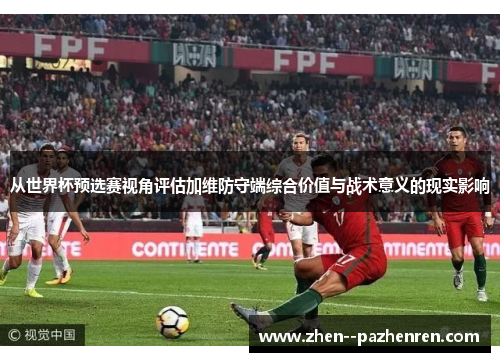 从世界杯预选赛视角评估加维防守端综合价值与战术意义的现实影响 从世界杯预选赛视角评估加维防守端综合价值与战术意义的现实影响