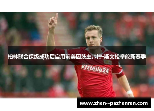 柏林联合保级成功后启用前美因茨主帅博·斯文松掌舵新赛季 柏林联合保级成功后启用前美因茨主帅博·斯文松掌舵新赛季