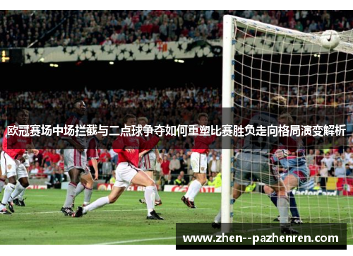 欧冠赛场中场拦截与二点球争夺如何重塑比赛胜负走向格局演变解析 欧冠赛场中场拦截与二点球争夺如何重塑比赛胜负走向格局演变解析