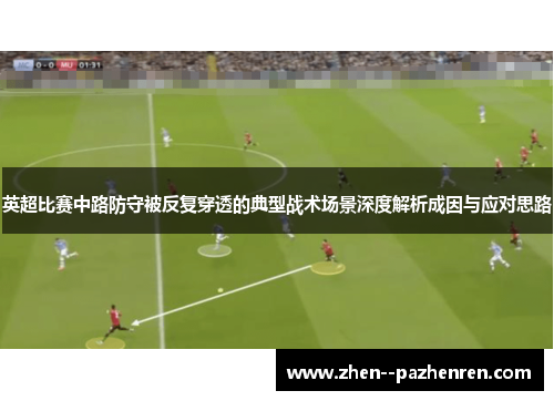 英超比赛中路防守被反复穿透的典型战术场景深度解析成因与应对思路 英超比赛中路防守被反复穿透的典型战术场景深度解析成因与应对思路