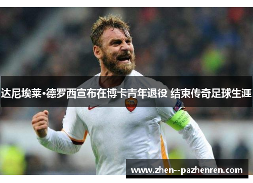 达尼埃莱·德罗西宣布在博卡青年退役 结束传奇足球生涯 达尼埃莱·德罗西宣布在博卡青年退役 结束传奇足球生涯