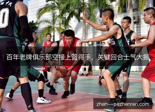 百年老牌俱乐部空接上篮得手,关键回合士气大振 百年老牌俱乐部空接上篮得手,关键回合士气大振