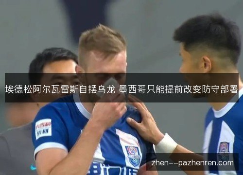 埃德松阿尔瓦雷斯自摆乌龙 墨西哥只能提前改变防守部署
