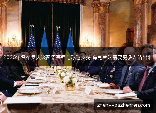 2026年雷布罗夫谈密集赛程与球迷支持 乌克兰队需要更多人站出来 2026年雷布罗夫谈密集赛程与球迷支持 乌克兰队需要更多人站出来